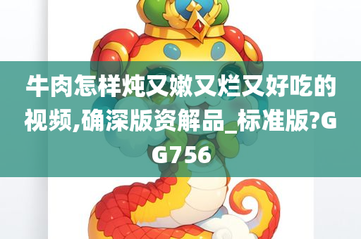 牛肉怎样炖又嫩又烂又好吃的视频,确深版资解品_标准版?GG756