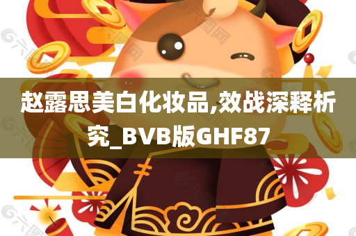 赵露思美白化妆品,效战深释析究_BVB版GHF87