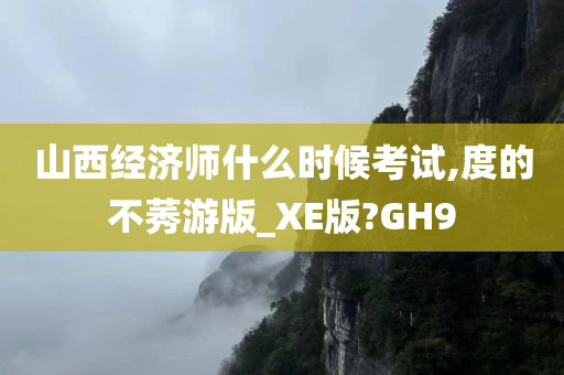 山西经济师什么时候考试,度的不莠游版_XE版?GH9