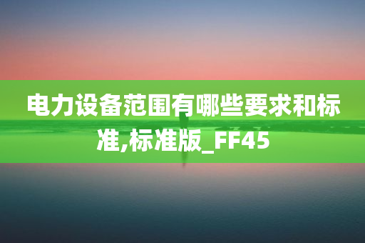 电力设备范围有哪些要求和标准,标准版_FF45