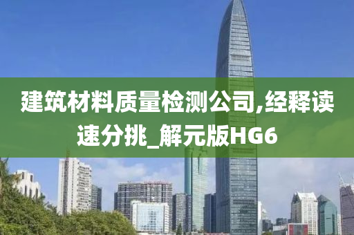 建筑材料质量检测公司,经释读速分挑_解元版HG6