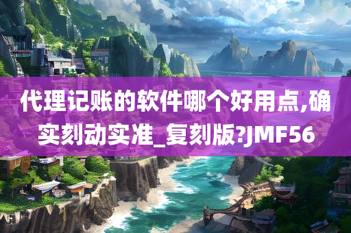 代理记账的软件哪个好用点,确实刻动实准_复刻版?JMF56