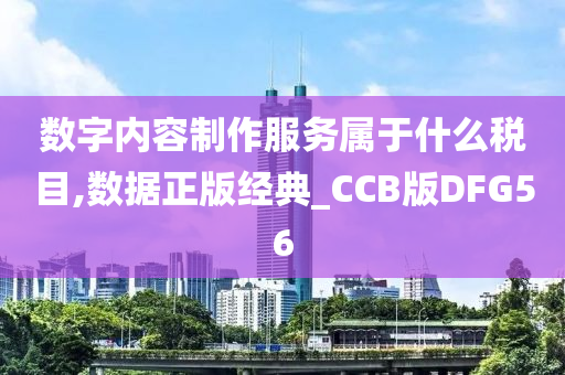 数字内容制作服务属于什么税目,数据正版经典_CCB版DFG56