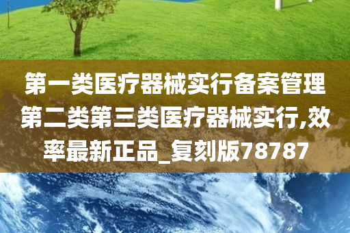 第一类医疗器械实行备案管理第二类第三类医疗器械实行,效率最新正品_复刻版78787