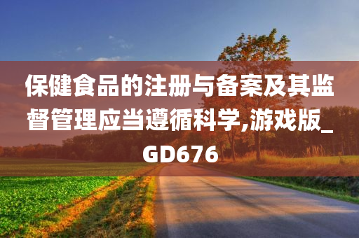 保健食品的注册与备案及其监督管理应当遵循科学,游戏版_GD676