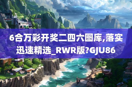 6合万彩开奖二四六图库,落实迅速精选_RWR版?GJU86