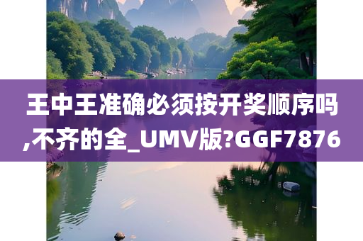 王中王准确必须按开奖顺序吗,不齐的全_UMV版?GGF7876