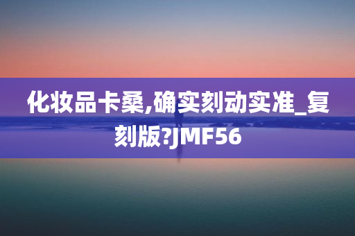 化妆品卡桑,确实刻动实准_复刻版?JMF56