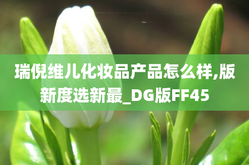 瑞倪维儿化妆品产品怎么样,版新度选新最_DG版FF45