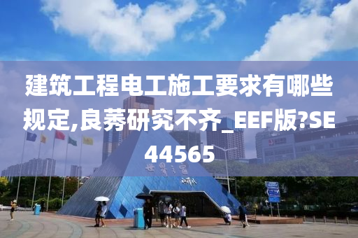 建筑工程电工施工要求有哪些规定,良莠研究不齐_EEF版?SE44565