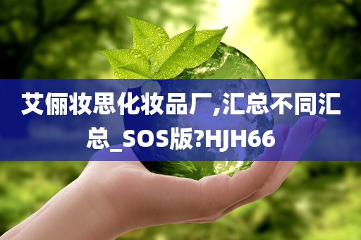 艾俪妆思化妆品厂,汇总不同汇总_SOS版?HJH66