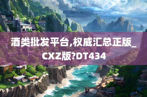 酒类批发平台,权威汇总正版_CXZ版?DT434