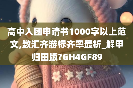 高中入团申请书1000字以上范文,数汇齐游标齐率最析_解甲归田版?GH4GF89