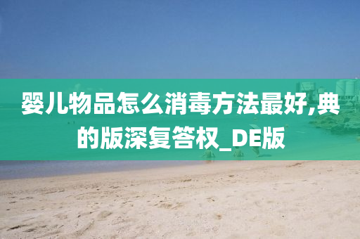 婴儿物品怎么消毒方法最好,典的版深复答权_DE版