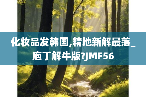 化妆品发韩国,精地新解最落_庖丁解牛版?JMF56