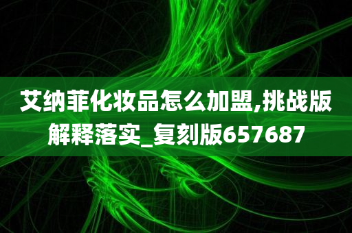 艾纳菲化妆品怎么加盟,挑战版解释落实_复刻版657687