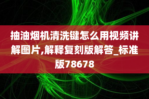 抽油烟机清洗键怎么用视频讲解图片,解释复刻版解答_标准版78678