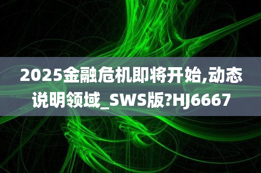 2025金融危机即将开始,动态说明领域_SWS版?HJ6667