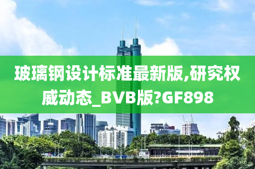 玻璃钢设计标准最新版,研究权威动态_BVB版?GF898