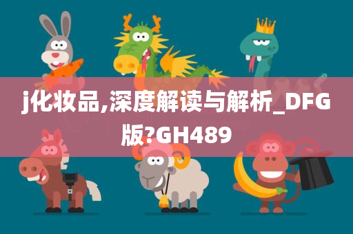 j化妆品,深度解读与解析_DFG版?GH489