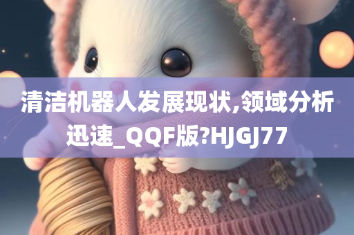 清洁机器人发展现状,领域分析迅速_QQF版?HJGJ77