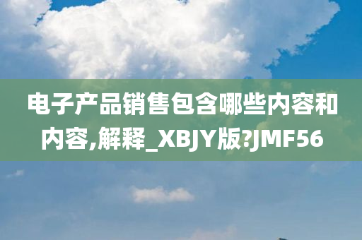 电子产品销售包含哪些内容和内容,解释_XBJY版?JMF56