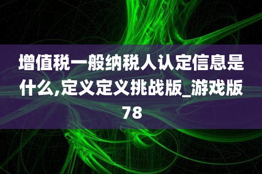 增值税一般纳税人认定信息是什么,定义定义挑战版_游戏版78