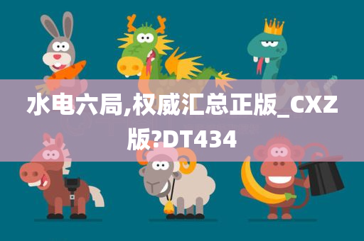 水电六局,权威汇总正版_CXZ版?DT434