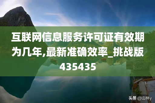 互联网信息服务许可证有效期为几年,最新准确效率_挑战版435435