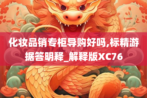 化妆品销专柜导购好吗,标精游据答明释_解释版XC76