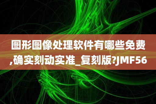 图形图像处理软件有哪些免费,确实刻动实准_复刻版?JMF56