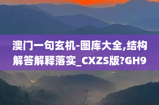 澳门一句玄机-图库大全,结构解答解释落实_CXZS版?GH9