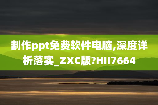 制作ppt免费软件电脑,深度详析落实_ZXC版?HII7664