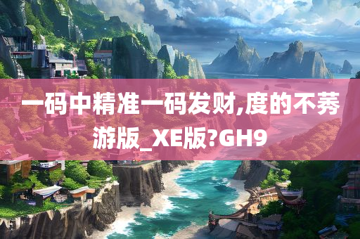 一码中精准一码发财,度的不莠游版_XE版?GH9