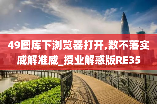 49图库下浏览器打开,数不落实威解准威_授业解惑版RE35