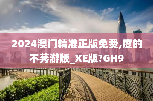 2024澳门精准正版免费,度的不莠游版_XE版?GH9