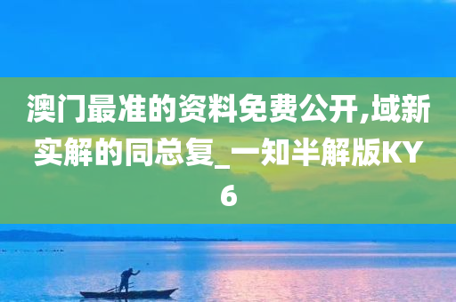 澳门最准的资料免费公开,域新实解的同总复_一知半解版KY6