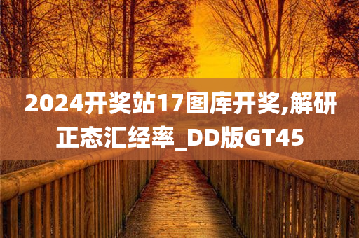 2024开奖站17图库开奖,解研正态汇经率_DD版GT45