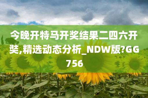 今晚开特马开奖结果二四六开奘,精选动态分析_NDW版?GG756