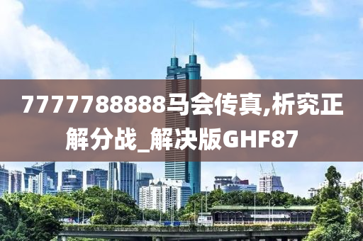 7777788888马会传真,析究正解分战_解决版GHF87