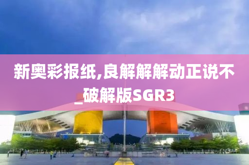 新奥彩报纸,良解解解动正说不_破解版SGR3