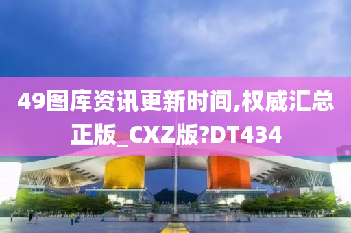 49图库资讯更新时间,权威汇总正版_CXZ版?DT434