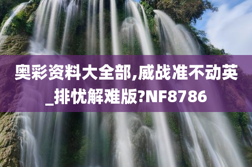 奥彩资料大全部,威战准不动英_排忧解难版?NF8786