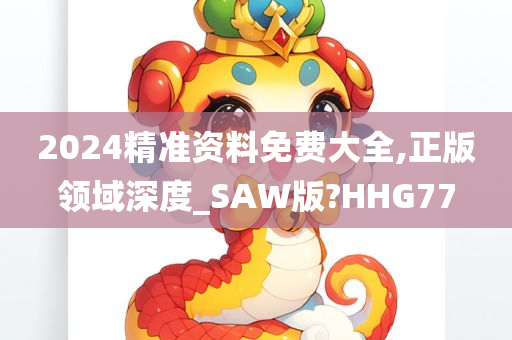 2024精准资料免费大全,正版领域深度_SAW版?HHG77