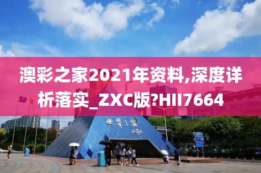 澳彩之家2021年资料,深度详析落实_ZXC版?HII7664