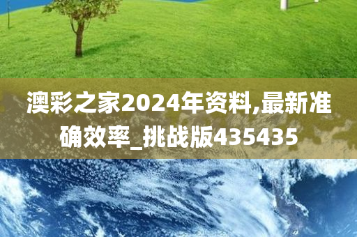 澳彩之家2024年资料,最新准确效率_挑战版435435