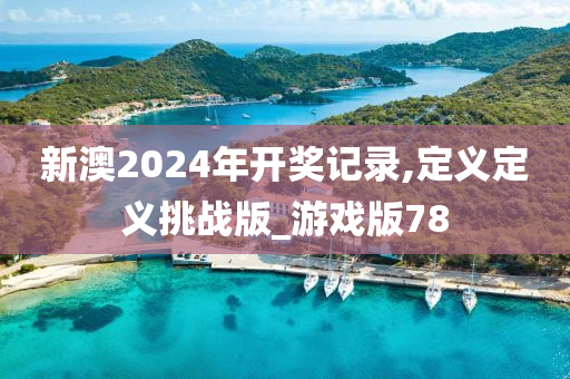 新澳2024年开奖记录,定义定义挑战版_游戏版78