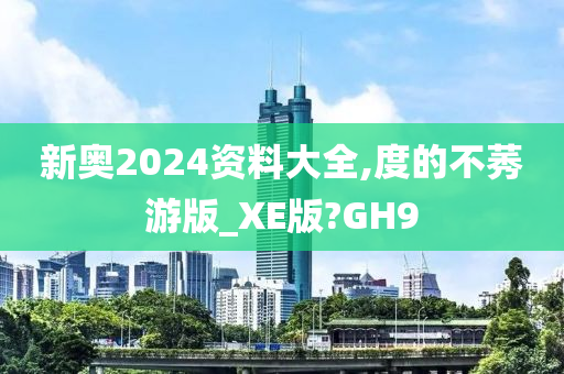 新奥2024资料大全,度的不莠游版_XE版?GH9