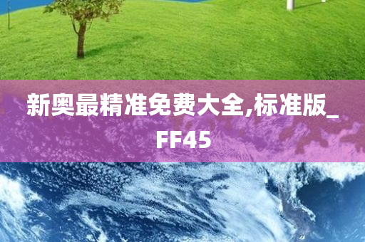 新奥最精准免费大全,标准版_FF45