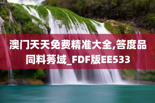 澳门天天免费精准大全,答度品同料莠域_FDF版EE533